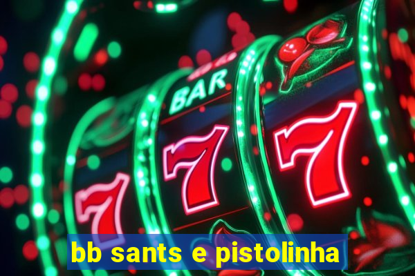 bb sants e pistolinha